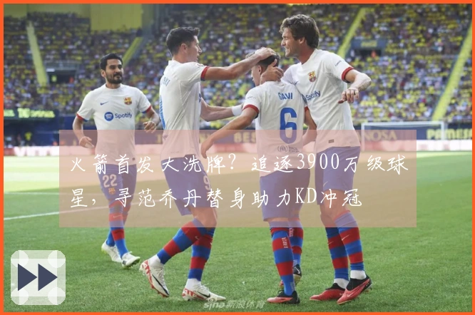 火箭首发大洗牌？追逐3900万级球星，寻范乔丹替身助力KD冲冠