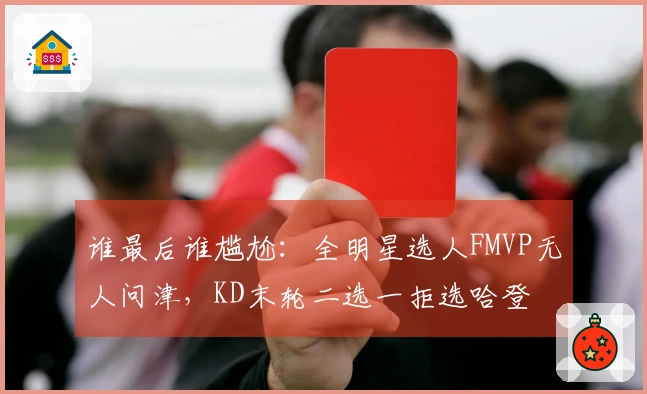 谁最后谁尴尬：全明星选人FMVP无人问津，KD末轮二选一拒选哈登