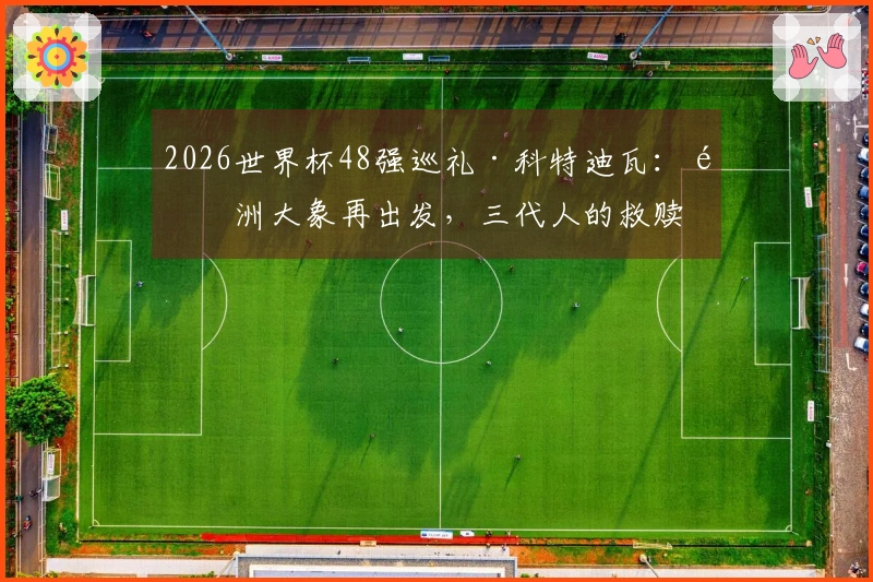 2026世界杯48强巡礼·科特迪瓦：非洲大象再出发，三代人的救赎